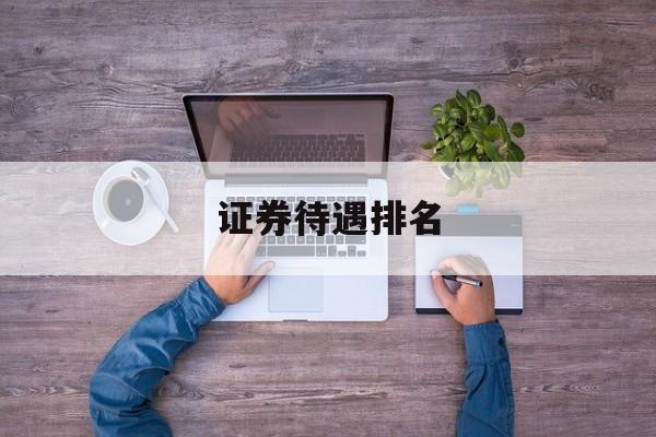证券待遇排名(中国十大证券公司个人工资待遇)